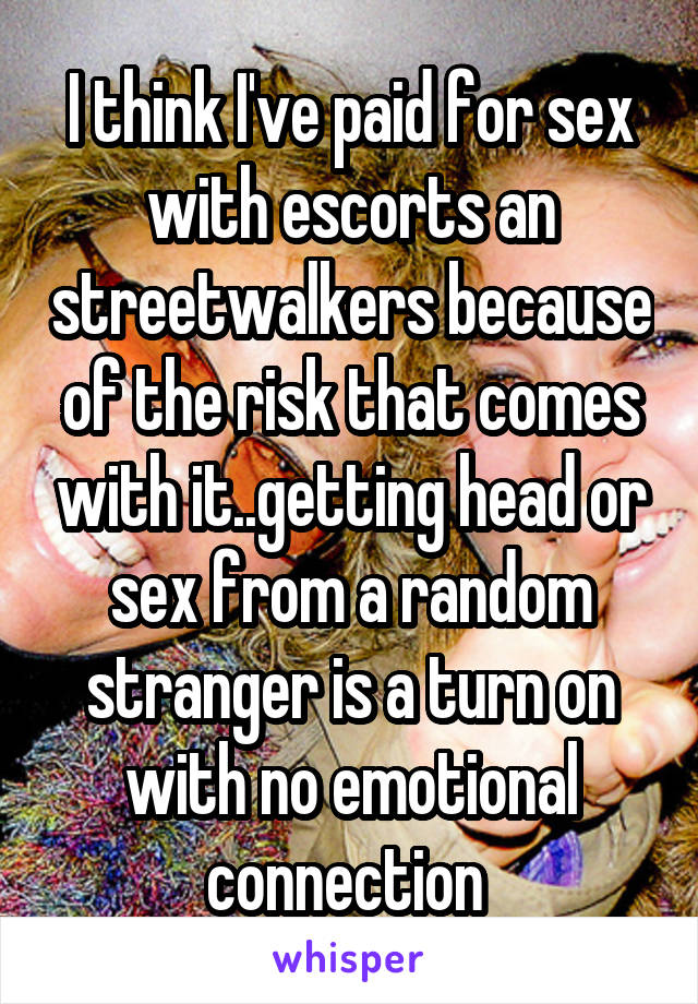 I think I've paid for sex with escorts an streetwalkers because of the risk that comes with it..getting head or sex from a random stranger is a turn on with no emotional connection 