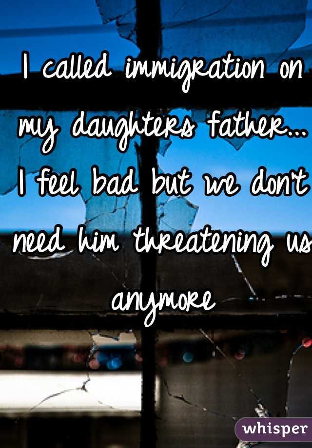 I called immigration on my daughters father...
I feel bad but we don't need him threatening us anymore
