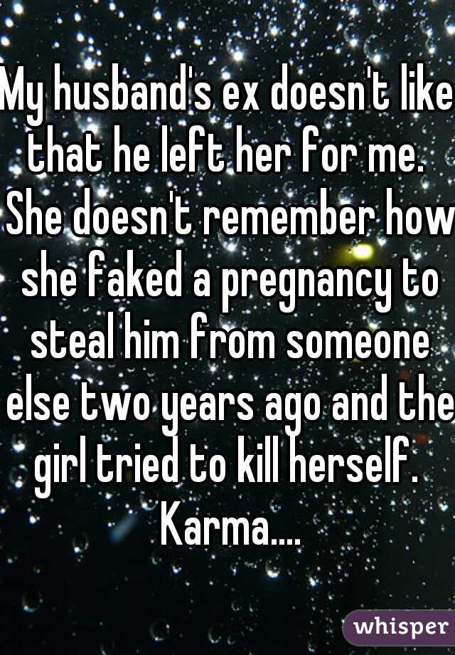 My husband's ex doesn't like that he left her for me.  She doesn't remember how she faked a pregnancy to steal him from someone else two years ago and the girl tried to kill herself.  Karma....