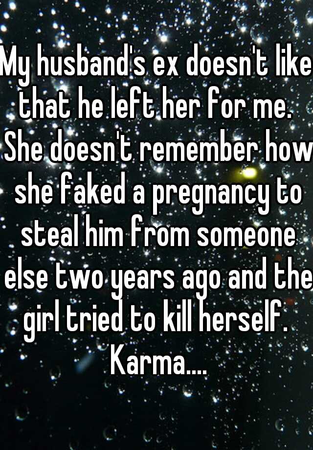 My husband's ex doesn't like that he left her for me.  She doesn't remember how she faked a pregnancy to steal him from someone else two years ago and the girl tried to kill herself.  Karma....