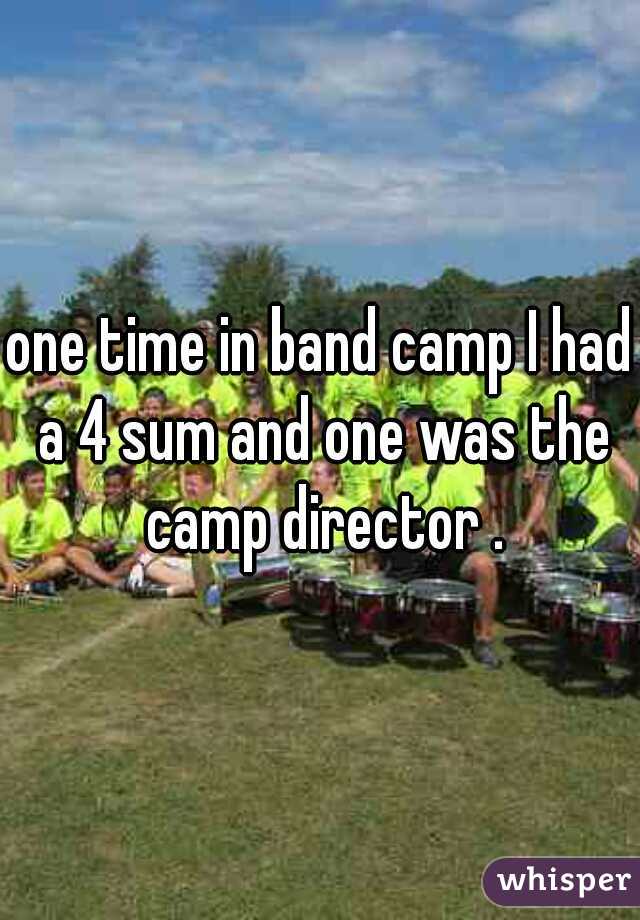 one time in band camp I had a 4 sum and one was the camp director .