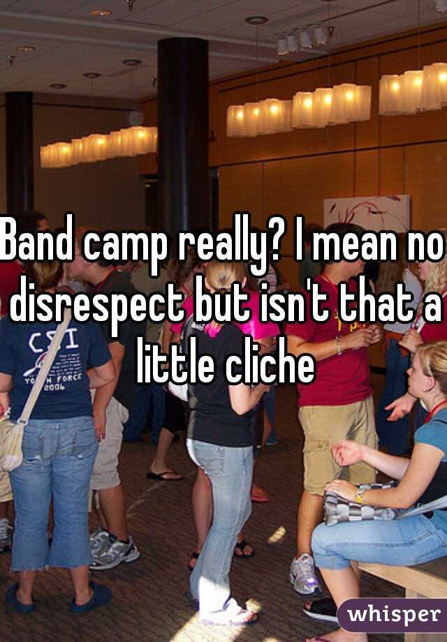 Band camp really? I mean no disrespect but isn't that a little cliche