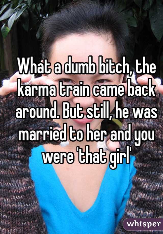 What a dumb bitch, the karma train came back around. But still, he was married to her and you were 'that girl' 