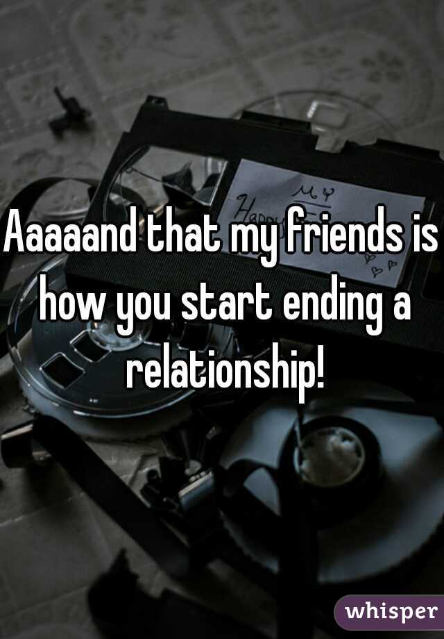 Aaaaand that my friends is how you start ending a relationship!