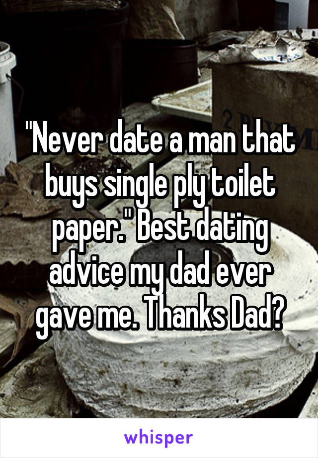 "Never date a man that buys single ply toilet paper." Best dating advice my dad ever gave me. Thanks Dad😘