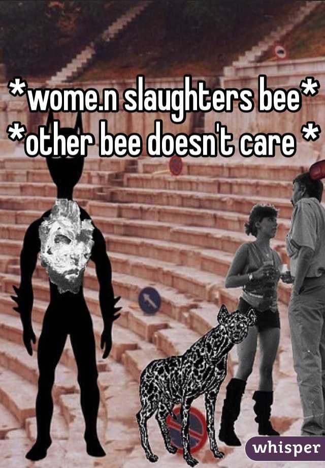*wome.n slaughters bee* *other bee doesn't care *
