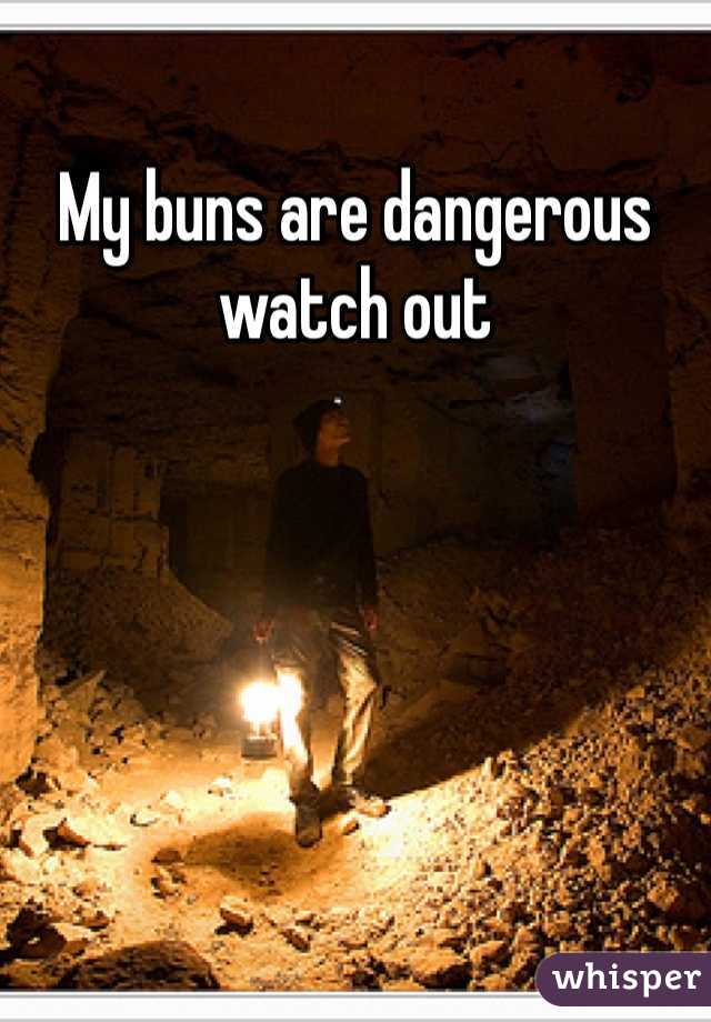 My buns are dangerous watch out 