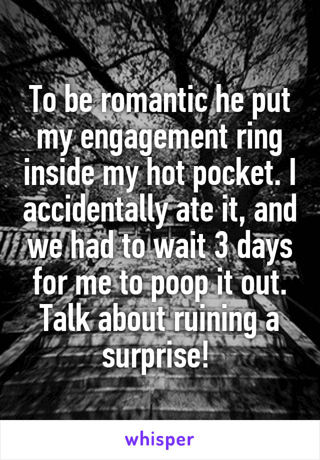 To be romantic he put my engagement ring inside my hot pocket. I accidentally ate it, and we had to wait 3 days for me to poop it out. Talk about ruining a surprise! 