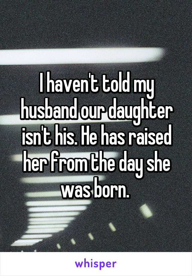 I haven't told my husband our daughter isn't his. He has raised her from the day she was born. 