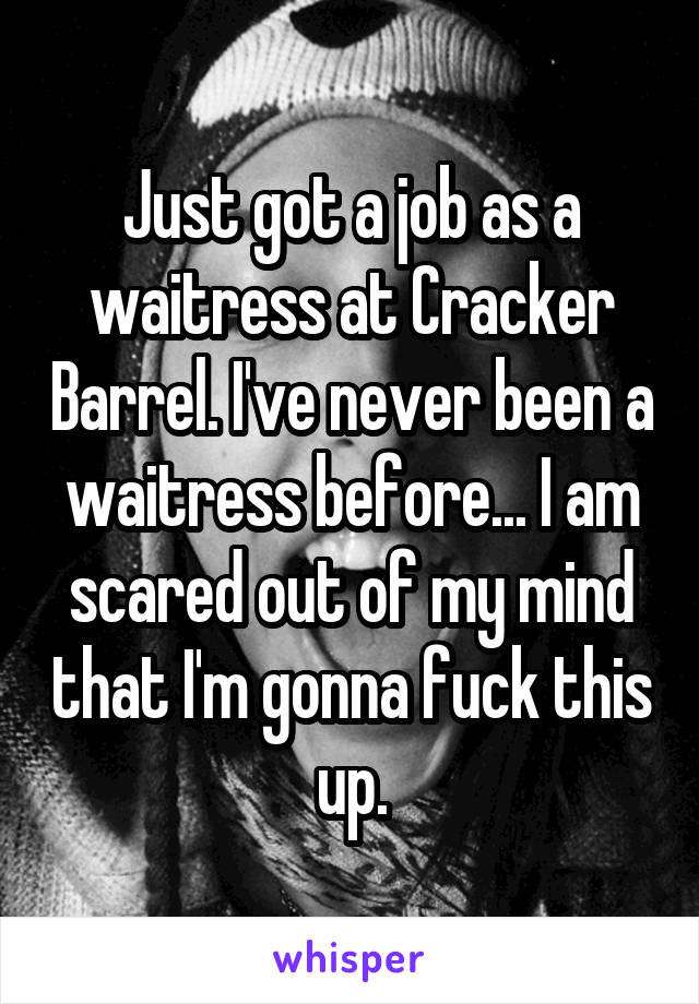 Just got a job as a waitress at Cracker Barrel. I've never been a waitress before... I am scared out of my mind that I'm gonna fuck this up.