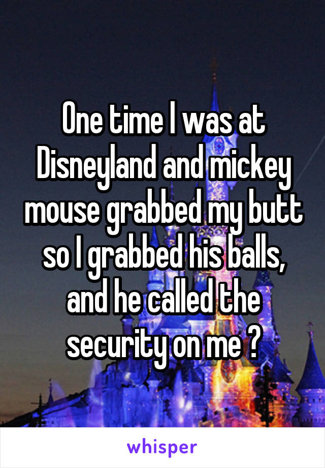  One time I was at Disneyland and mickey mouse grabbed my butt so I grabbed his balls, and he called the security on me 