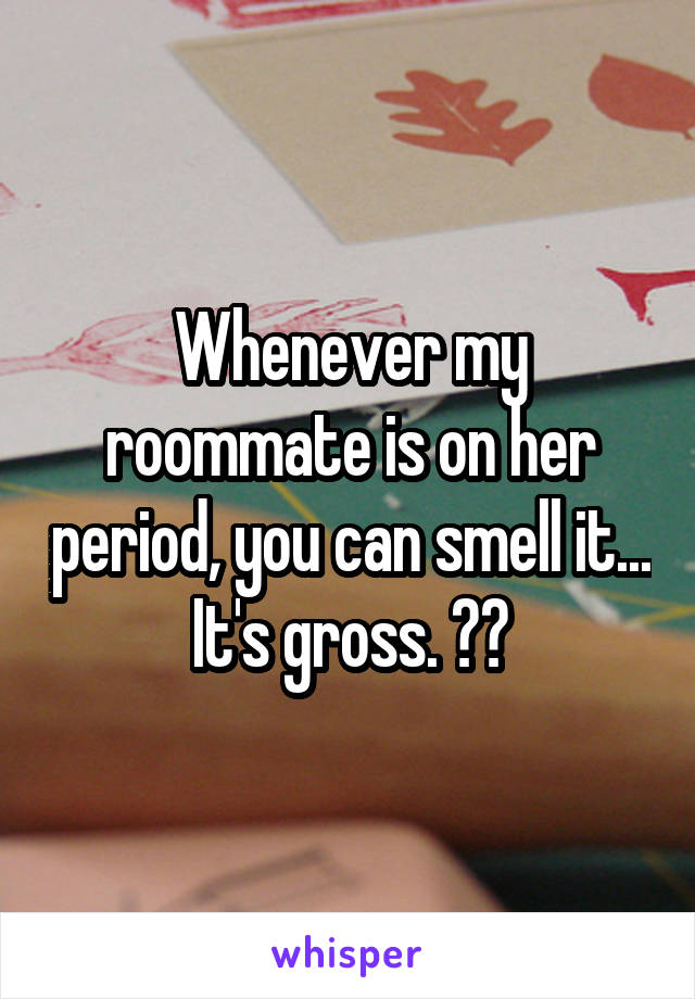 Whenever my roommate is on her period, you can smell it...
It's gross. 😣😖