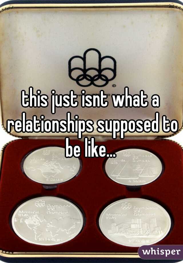 this just isnt what a relationships supposed to be like... 