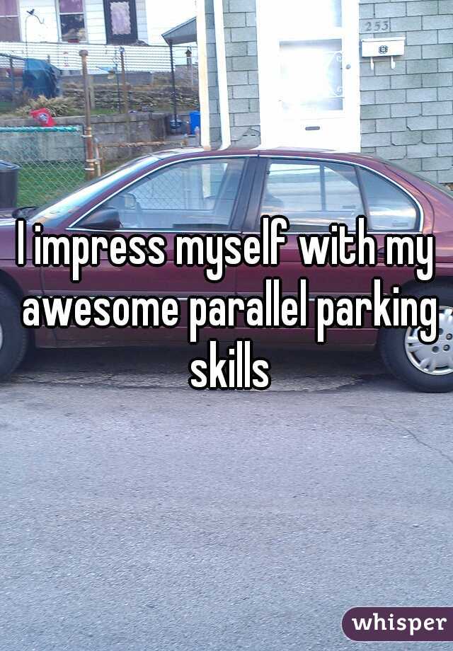 I impress myself with my awesome parallel parking skills