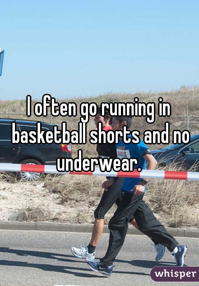 I often go running in basketball shorts and no underwear. 