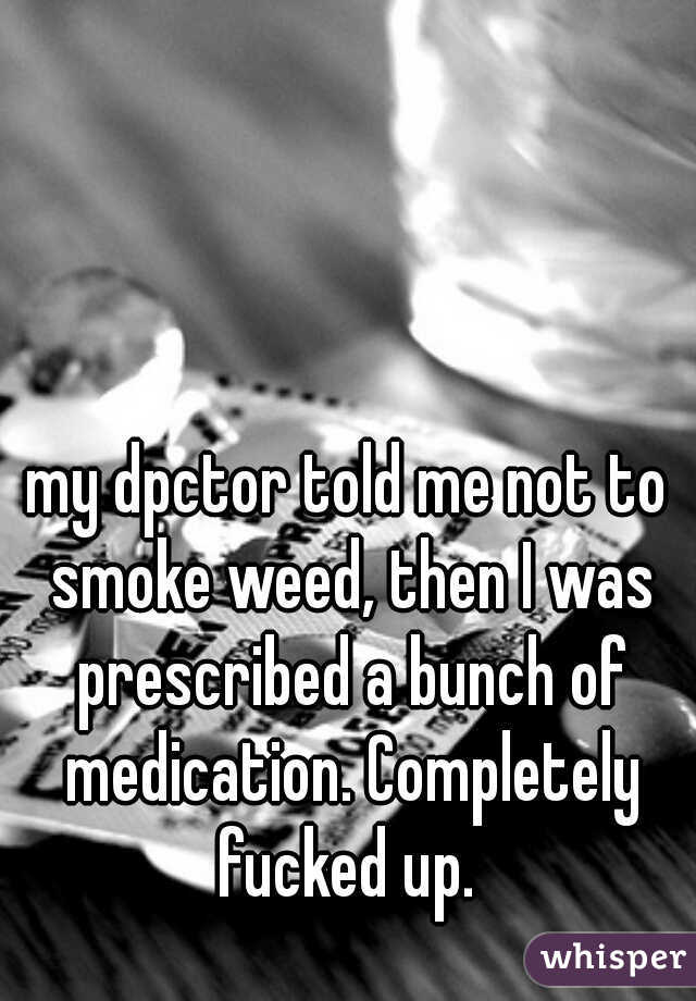 my dpctor told me not to smoke weed, then I was prescribed a bunch of medication. Completely fucked up. 
