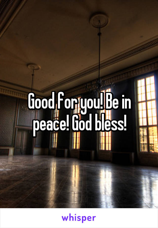 Good for you! Be in peace! God bless!