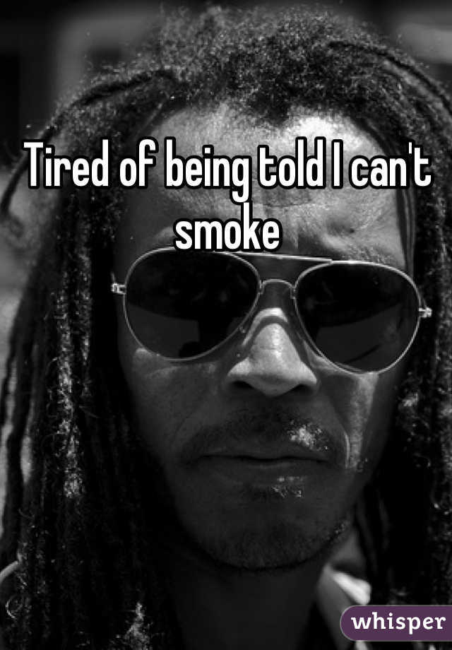 Tired of being told I can't smoke