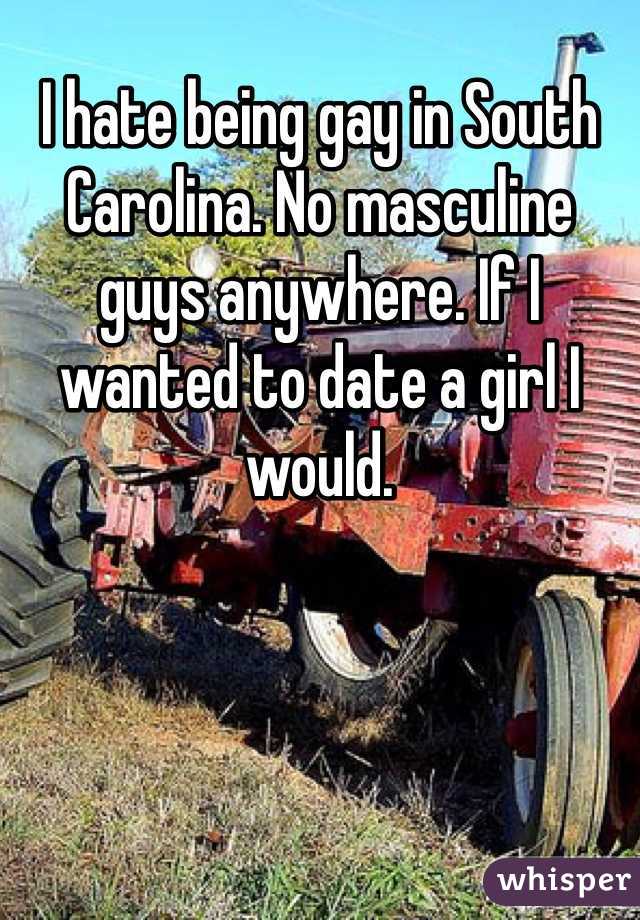 I hate being gay in South Carolina. No masculine guys anywhere. If I wanted to date a girl I would.