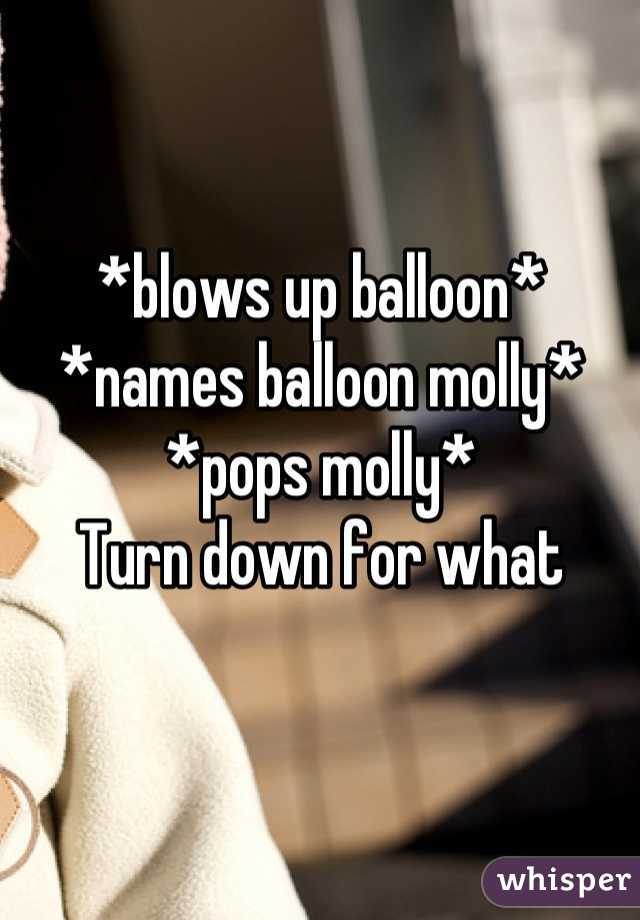 *blows up balloon*
*names balloon molly* 
*pops molly* 
Turn down for what