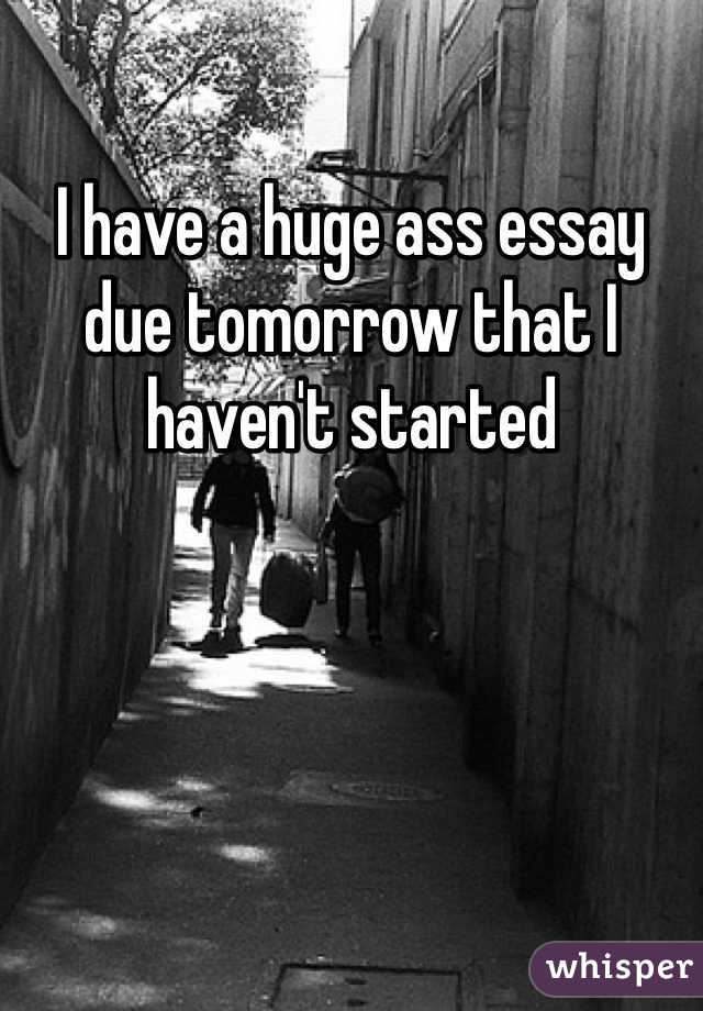 I have a huge ass essay due tomorrow that I haven't started 