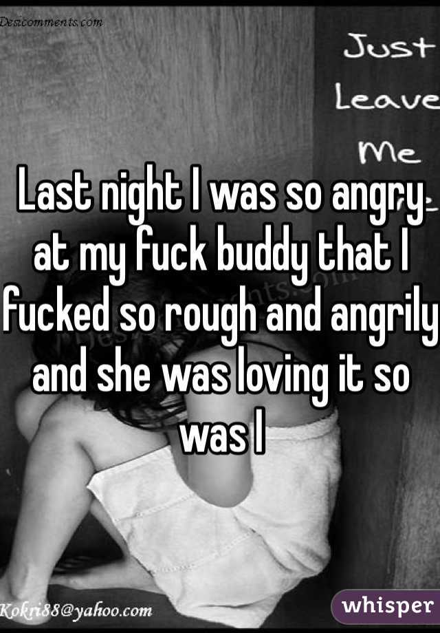 Last night I was so angry at my fuck buddy that I fucked so rough and angrily and she was loving it so was I