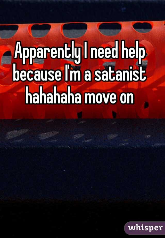 Apparently I need help because I'm a satanist hahahaha move on