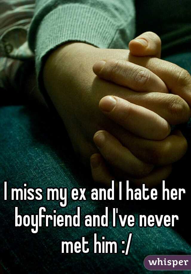 I miss my ex and I hate her boyfriend and I've never met him :/