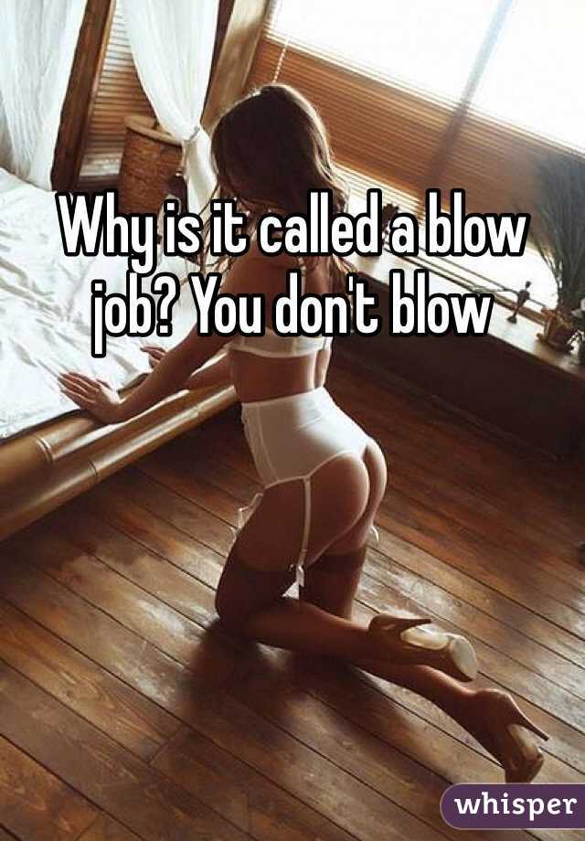 Why is it called a blow job? You don't blow 