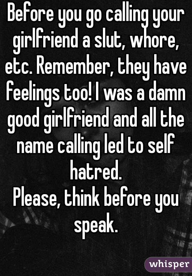 Before you go calling your girlfriend a slut, whore, etc. Remember, they have feelings too! I was a damn good girlfriend and all the name calling led to self hatred.
Please, think before you speak.