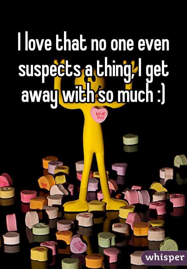 I love that no one even suspects a thing, I get away with so much :)