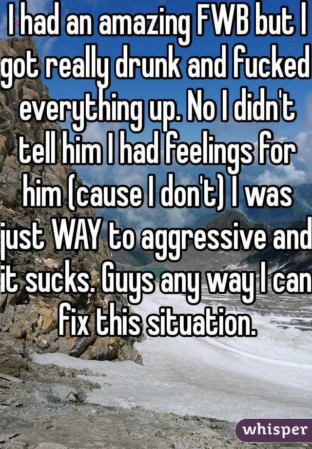 I had an amazing FWB but l got really drunk and fucked everything up. No I didn't tell him I had feelings for him (cause I don't) I was just WAY to aggressive and it sucks. Guys any way I can fix this situation. 