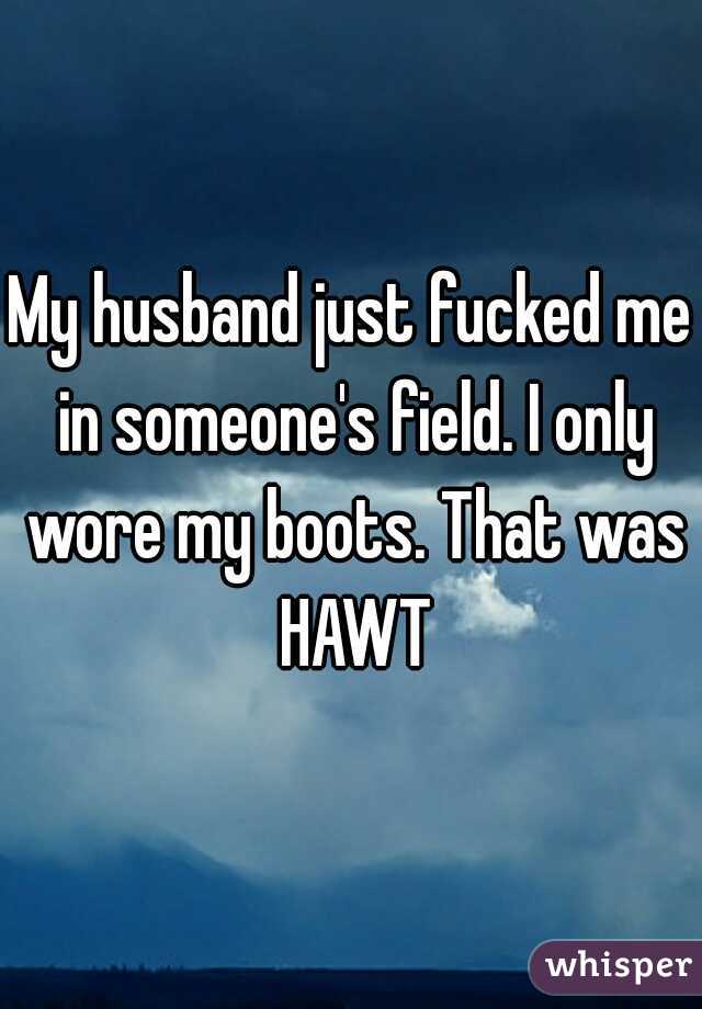 My husband just fucked me in someone's field. I only wore my boots. That was HAWT