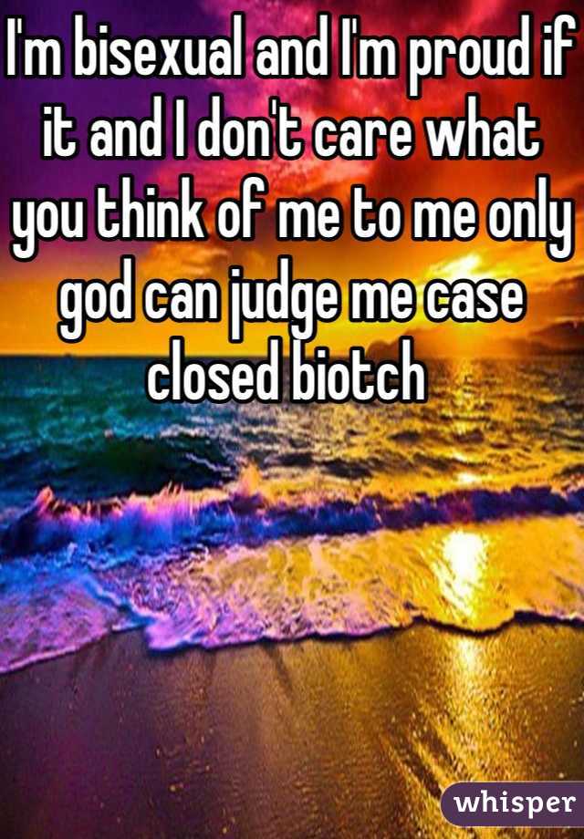I'm bisexual and I'm proud if it and I don't care what you think of me to me only god can judge me case closed biotch 