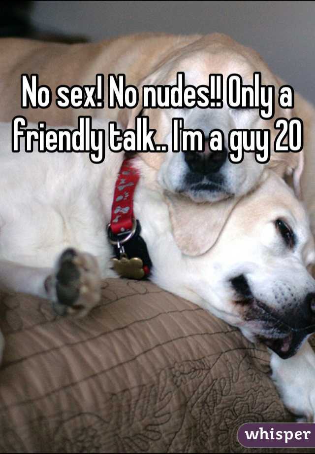 No sex! No nudes!! Only a friendly talk.. I'm a guy 20