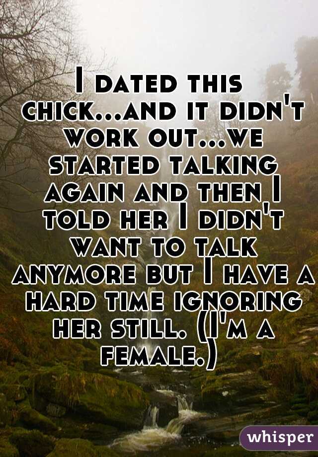 I dated this chick...and it didn't work out...we started talking again and then I told her I didn't want to talk anymore but I have a hard time ignoring her still. (I'm a female.) 