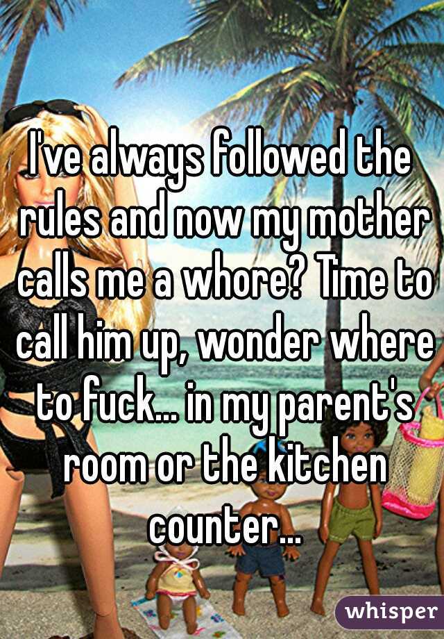 I've always followed the rules and now my mother calls me a whore? Time to call him up, wonder where to fuck... in my parent's room or the kitchen counter...