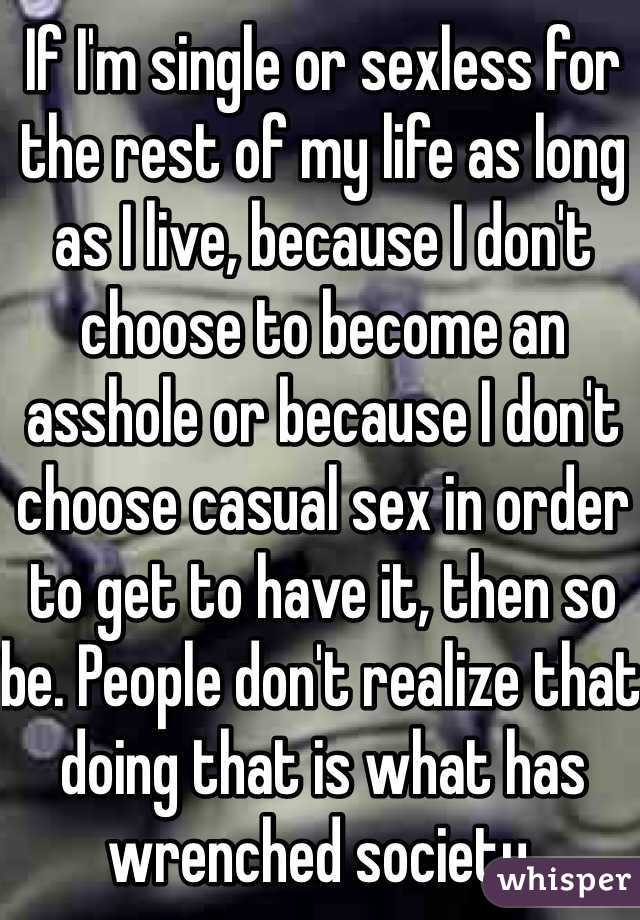 If I'm single or sexless for the rest of my life as long as I live, because I don't choose to become an asshole or because I don't choose casual sex in order to get to have it, then so be. People don't realize that doing that is what has wrenched society.