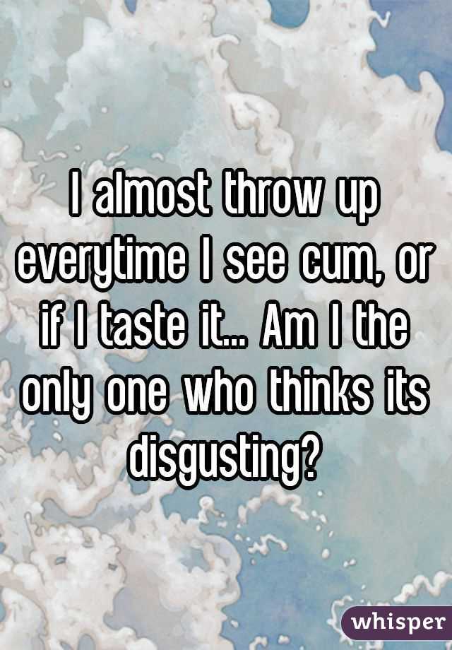 I almost throw up everytime I see cum, or if I taste it... Am I the only one who thinks its disgusting?