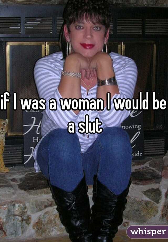 if I was a woman I would be a slut