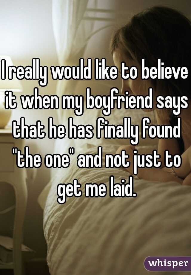 I really would like to believe it when my boyfriend says that he has finally found "the one" and not just to get me laid.
