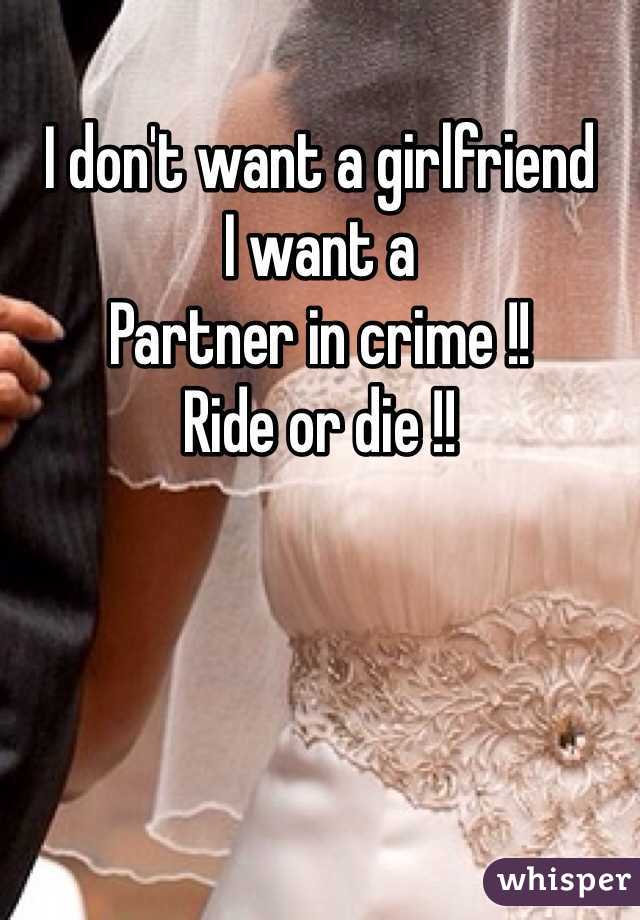 I don't want a girlfriend 
I want a 
Partner in crime !!
Ride or die !!