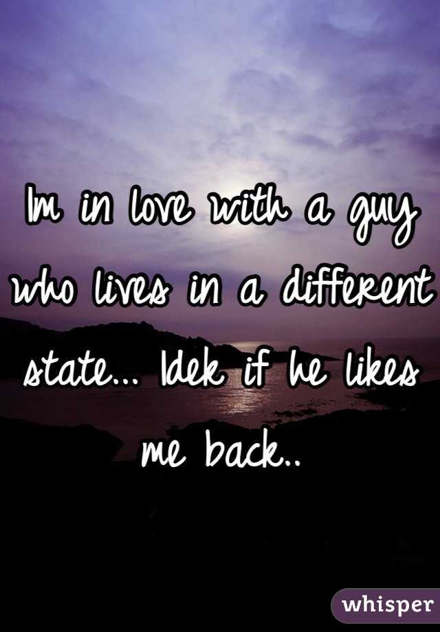Im in love with a guy who lives in a different state... Idek if he likes me back..