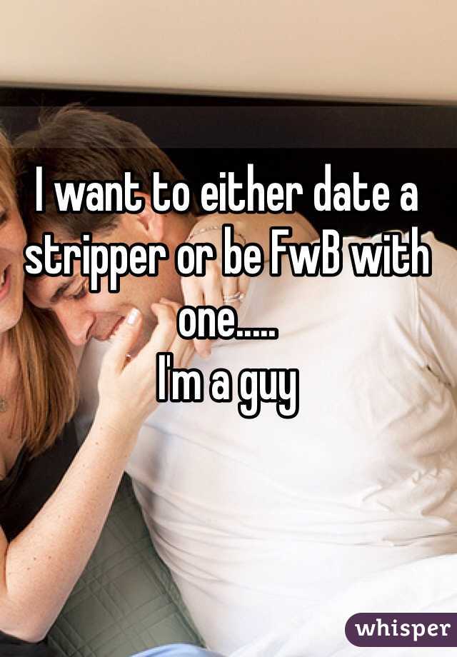 I want to either date a stripper or be FwB with one.....
I'm a guy