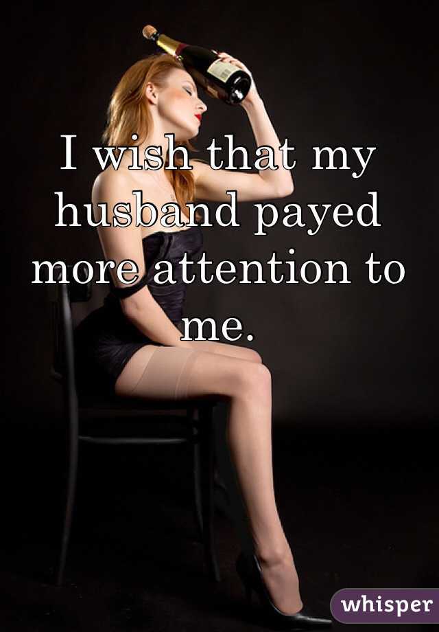 I wish that my husband payed more attention to me. 