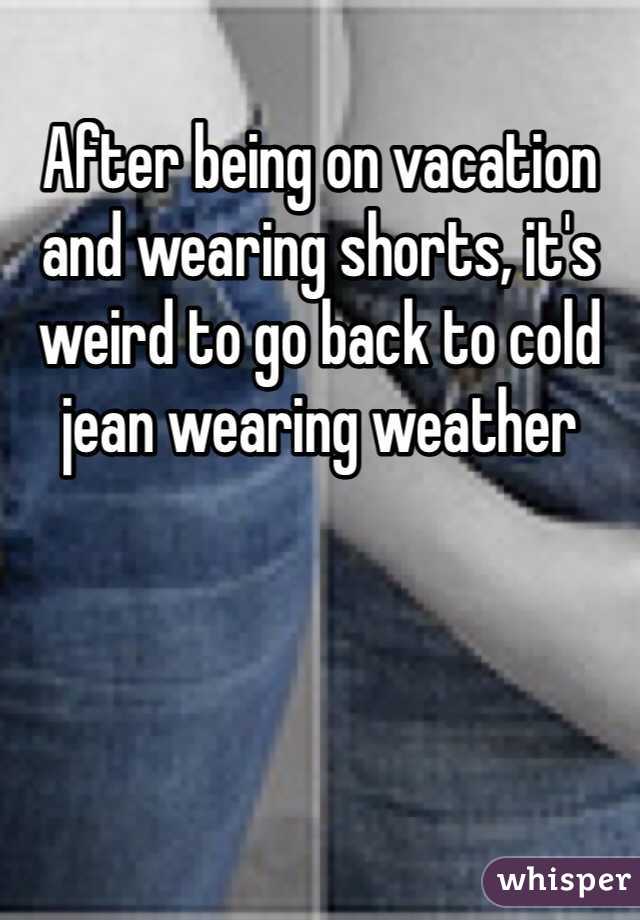 After being on vacation and wearing shorts, it's weird to go back to cold jean wearing weather