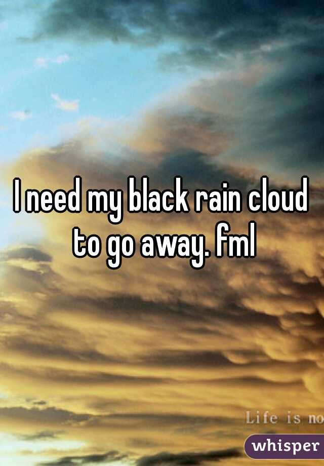 I need my black rain cloud to go away. fml