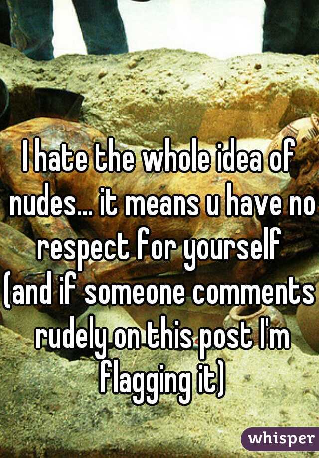 I hate the whole idea of nudes... it means u have no respect for yourself 
(and if someone comments rudely on this post I'm flagging it)