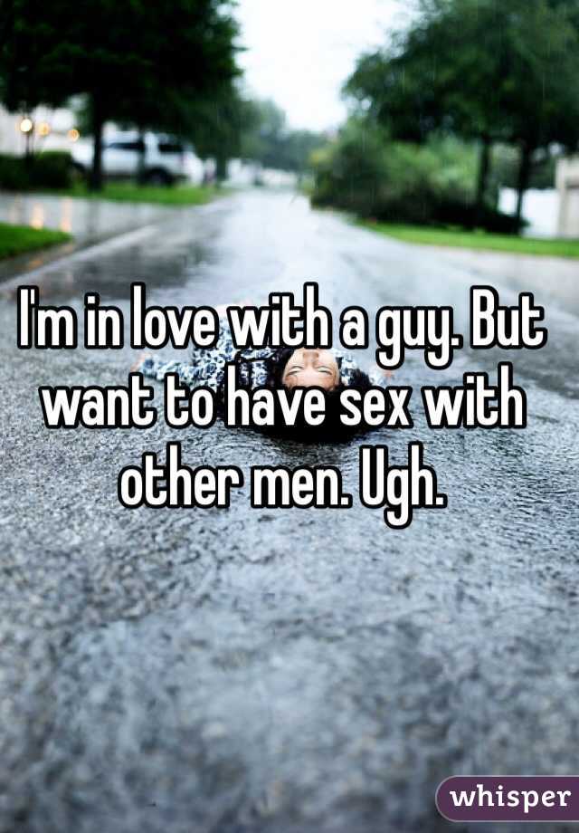 I'm in love with a guy. But want to have sex with other men. Ugh.