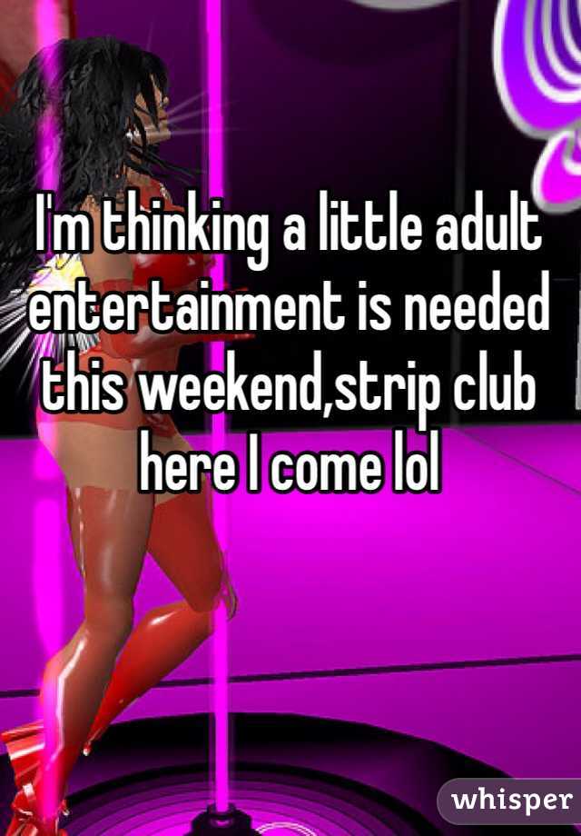 I'm thinking a little adult entertainment is needed this weekend,strip club here I come lol